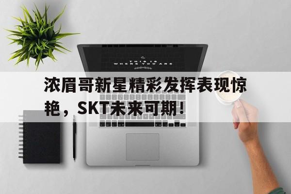 浓眉哥新星精彩发挥表现惊艳,SKT未来可期!的简单介绍 浓眉哥新星精彩发挥表现惊艳,SKT未来可期!的简单介绍